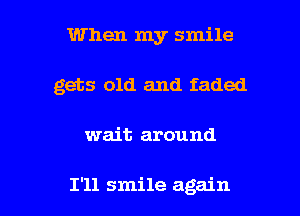 When my smile
gets old and faded

wait around

I'll smile again I