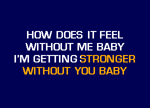 HOW DOES IT FEEL
WITHOUT ME BABY
I'M GETTING STRONGER
WITHOUT YOU BABY