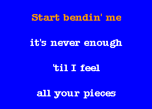 Start bendin' me

it's never enough

1311 I feel

all your pieces