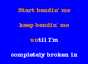 Start bendin' me
keep bendin' me

until I'm

completely broken in l