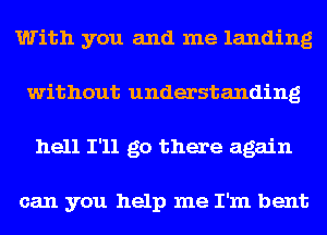 With you and me landing
without understanding
hell I'll go there again

can you help me I'm bent