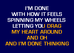 I'M DONE
WITH HOW IT FEELS
SPINNING MY WHEELS
LETTING YOU DRAG
MY HEART AROUND
AND OH
AND I'M DONE THINKING