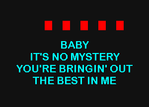 BABY

IT'S NO MYSTERY
YOU'RE BRINGIN' OUT
THE BEST IN ME