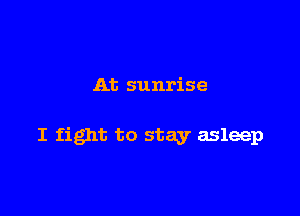 At sunrise

I fight to stay asleep