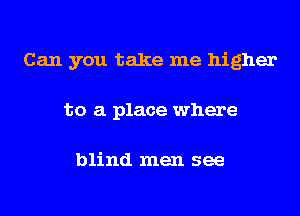 Can you take me higher
to a place where

blind men see