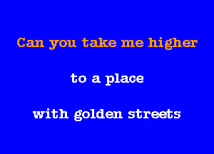 Can you take me higher
to a place

with golden streets