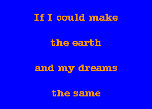 If I could make

the earth

and my dreams

the same