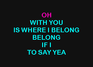 WITH YOU
IS WHERE I BELONG

BELONG
IF I
TO SAY YEA