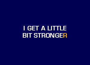 I GET A LITTLE

BIT STRONGER