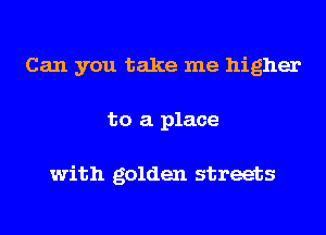 Can you take me higher
to a place

with golden streets