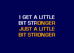 I GET A LITTLE
BIT STRONGER

JUST A LITTLE
BIT STRONGER