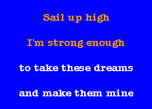 Sail up high
I'm strong enough
to take thae dreams

and make them mine