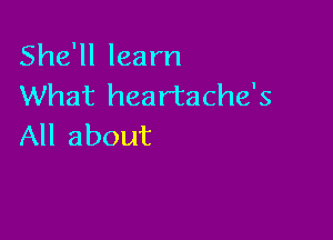 She'll learn
What heartache's

All about