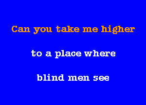 Can you take me higher
to a place where

blind men see