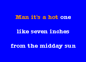 Man it's a hot one
like seven incha

from the midday sun