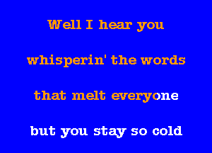 Well I hear you
whisperin' the words
that melt everyone

but you stay so cold