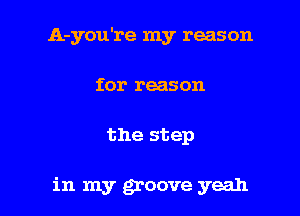 A-you're my reason
for reason

the step

in my groove yeah