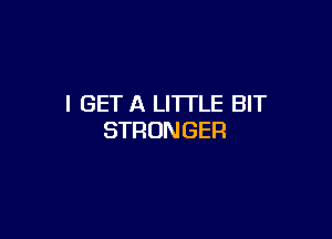 I GET A LITTLE BIT

STRONGER