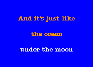 And it's just like

the ocean

under the moon