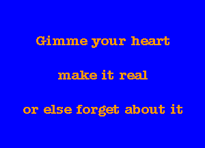 Gimme your heart
make it real

or else forget about it