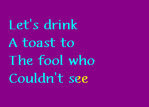 Let's drink
A toast to

The fool who
Couldn't see