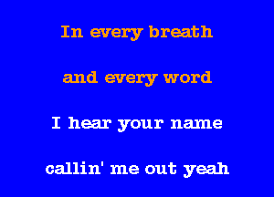 In every breath
and every word

I hear your name

callin' me out yeah I