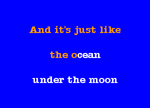 And it's just like

the ocean

under the moon