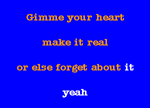 Gimme your heart
make it real
or else forget about it

yeah
