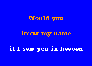 Would you

know my name

if I saw you in heaven