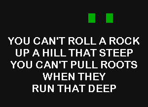 YOU CAN'T ROLL A ROCK
UP A HILL THAT STEEP
YOU CAN'T PULL ROOTS
WHEN THEY
RUN THAT DEEP