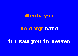 Would you

hold my hand

if I saw you in heaven
