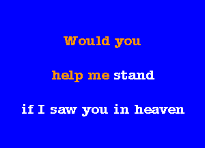 Would you

help me stand

it I saw you in heaven