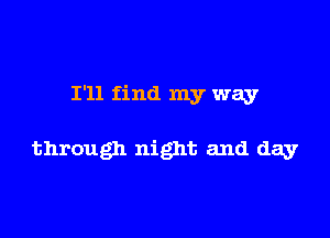 I'll find my way

through night and day