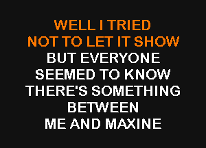 WELL I TRIED
NOT TO LET IT SHOW
BUT EVERYONE
SEEMED TO KNOW
THERE'S SOMETHING
BETWEEN
ME AND MAXINE