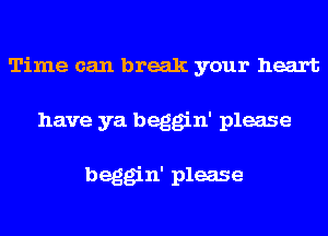 Time can break your heart
have ya beggin' please

beggin' please