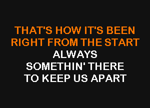 THAT'S HOW IT'S BEEN
RIGHT FROM THE START
ALWAYS
SOMETHIN' THERE
TO KEEP US APART