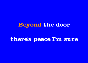 Beyond the door

there's peace I'm sure