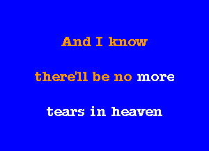 AndI know

there'll be no more

tears in heaven