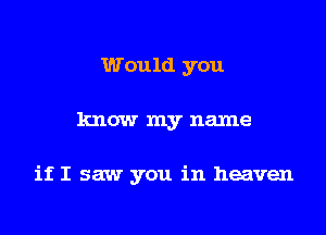 Would you

know my name

if I saw you in heaven