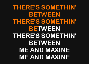 TH ERE'S SOMETHIN'
BETWEEN
TH ERE'S SOMETHIN'
BETWEEN
THERE'S SOMETHIN'
BETWEEN
ME AND MAXINE
ME AND MAXINE