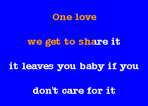 One love
we get to share it
it leava you baby if you

donlt care for it