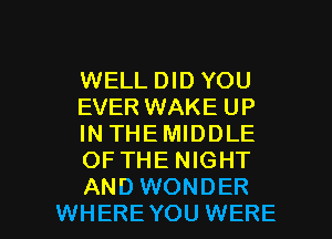 WELLDIDYOU
EVER WAKEUP
INTHEMIDDLE
OFTHENIGHT

AND WONDER
WHEREYOU WERE l