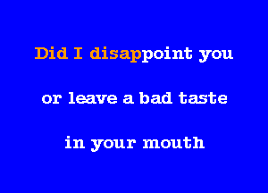 Did I disappoint you
or leave a bad taste

in your mouth