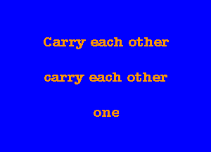 Carry each other

carry each other

one