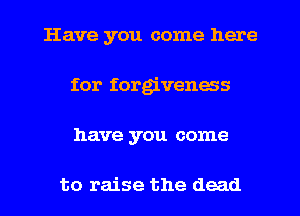 Have you come here
for forgiveness
have you come

to raise the dead