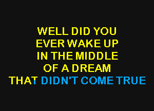 WELL DID YOU
EVER WAKE UP
IN THEMIDDLE
OF A DREAM
THAT DIDN'T COMETRUE