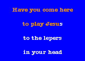 Have you come here
to play Jesus

to the lepers

in your head