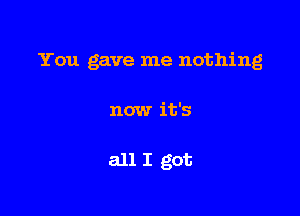 You gave me nothing

now it's

all I got