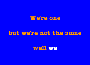 We're one

but we're not the same

well we