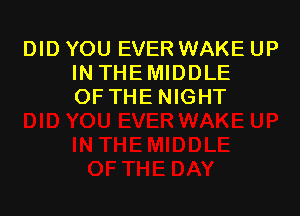 DID YOU EVER WAKE UP
INTHEMIDDLE
OFTHE NIGHT